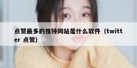 点赞最多的推特网站是什么软件（twitter 点赞）
