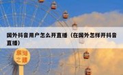 国外抖音用户怎么开直播（在国外怎样开抖音直播）