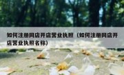 如何注册网店开店营业执照（如何注册网店开店营业执照名称）
