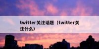 twitter关注话题（twitter关注什么）