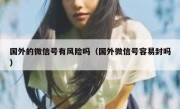 国外的微信号有风险吗（国外微信号容易封吗）
