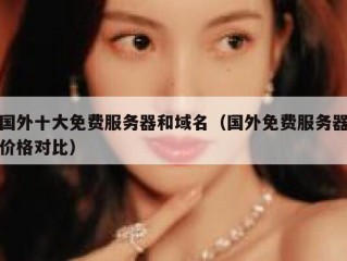国外十大免费服务器和域名（国外免费服务器价格对比）