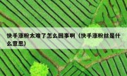 快手涨粉太难了怎么回事啊（快手涨粉丝是什么意思）