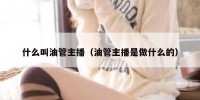 什么叫油管主播（油管主播是做什么的）