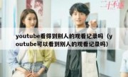 youtube看得到别人的观看记录吗（youtube可以看到别人的观看记录吗）