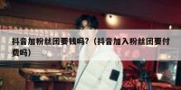 抖音加粉丝团要钱吗?（抖音加入粉丝团要付费吗）