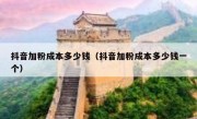 抖音加粉成本多少钱（抖音加粉成本多少钱一个）