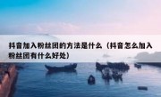 抖音加入粉丝团的方法是什么（抖音怎么加入粉丝团有什么好处）