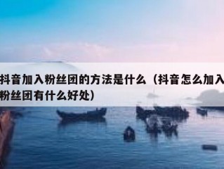 抖音加入粉丝团的方法是什么（抖音怎么加入粉丝团有什么好处）