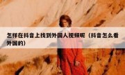 怎样在抖音上找到外国人视频呢（抖音怎么看外国的）