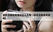 派币注册出现错误怎么办啊（派币注册有风险吗）
