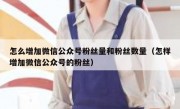 怎么增加微信公众号粉丝量和粉丝数量（怎样增加微信公众号的粉丝）