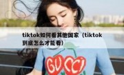 tiktok如何看其他国家（tiktok到底怎么才能看）
