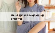tiktok的K（tiktok的k和m和b代表什么）