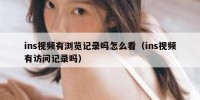 ins视频有浏览记录吗怎么看（ins视频有访问记录吗）