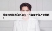 抖音的粉丝团怎么加入（抖音在哪加入粉丝团）