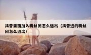 抖音里面加入粉丝团怎么退出（抖音进的粉丝团怎么退出）