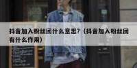 抖音加入粉丝团什么意思?（抖音加入粉丝团有什么作用）