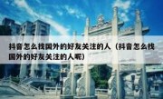 抖音怎么找国外的好友关注的人（抖音怎么找国外的好友关注的人呢）
