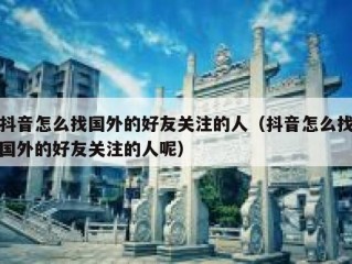 抖音怎么找国外的好友关注的人（抖音怎么找国外的好友关注的人呢）