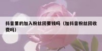 抖音里的加入粉丝团要钱吗（加抖音粉丝团收费吗）