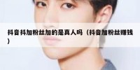 抖音抖加粉丝加的是真人吗（抖音加粉丝赚钱）
