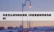 抖音怎么成为粉丝成员（抖音里面如何成为粉丝）