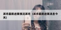 派币最新进展情况派币（派币最新进展消息今天）