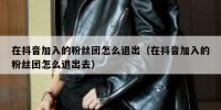 在抖音加入的粉丝团怎么退出（在抖音加入的粉丝团怎么退出去）