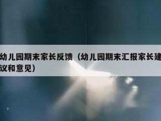 幼儿园期末家长反馈（幼儿园期末汇报家长建议和意见）