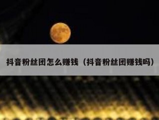 抖音粉丝团怎么赚钱（抖音粉丝团赚钱吗）