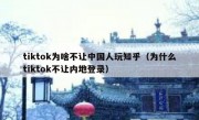 tiktok为啥不让中国人玩知乎（为什么tiktok不让内地登录）