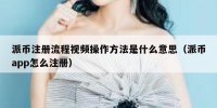 派币注册流程视频操作方法是什么意思（派币app怎么注册）
