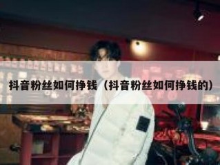 抖音粉丝如何挣钱（抖音粉丝如何挣钱的）