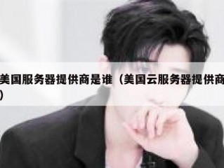 美国服务器提供商是谁（美国云服务器提供商）