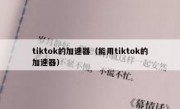 tiktok的加速器（能用tiktok的加速器）