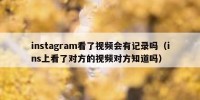instagram看了视频会有记录吗（ins上看了对方的视频对方知道吗）