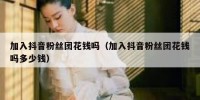 加入抖音粉丝团花钱吗（加入抖音粉丝团花钱吗多少钱）
