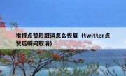 推特点赞后取消怎么恢复（twitter点赞后瞬间取消）
