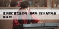 重庆限行首次免罚吗（重庆限行首次免罚吗最新消息）