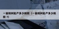 一亩桃树能产多少桃胶（一亩桃树能产多少桃胶 7）