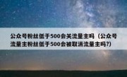 公众号粉丝低于500会关流量主吗（公众号流量主粉丝低于500会被取消流量主吗?）