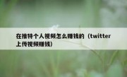 在推特个人视频怎么赚钱的（twitter上传视频赚钱）