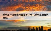 派币怎样注册账号登录不了呢（派币注册有风险吗）