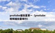 youtube播放量第一（youtube视频播放量排行）