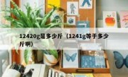 12420g是多少斤（1241g等于多少斤啊）