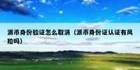 派币身份验证怎么取消（派币身份证认证有风险吗）