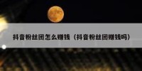 抖音粉丝团怎么赚钱（抖音粉丝团赚钱吗）