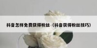 抖音怎样免费获得粉丝（抖音获得粉丝技巧）