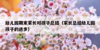 幼儿园期末家长对孩子总结（家长总结幼儿园孩子的进步）